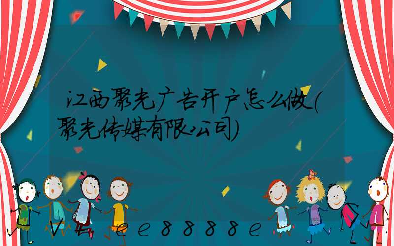 江西聚光广告开户怎么做(聚光传媒有限公司)