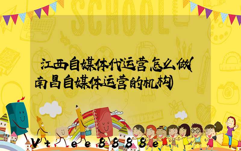 江西自媒体代运营怎么做(南昌自媒体运营的机构)