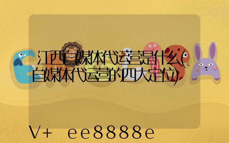 江西自媒体代运营是什么(自媒体代运营的四大定位)