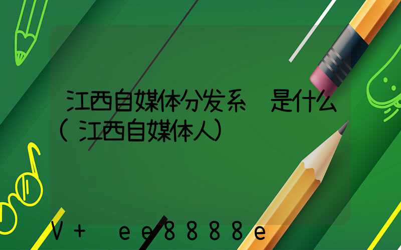 江西自媒体分发系统是什么(江西自媒体人)