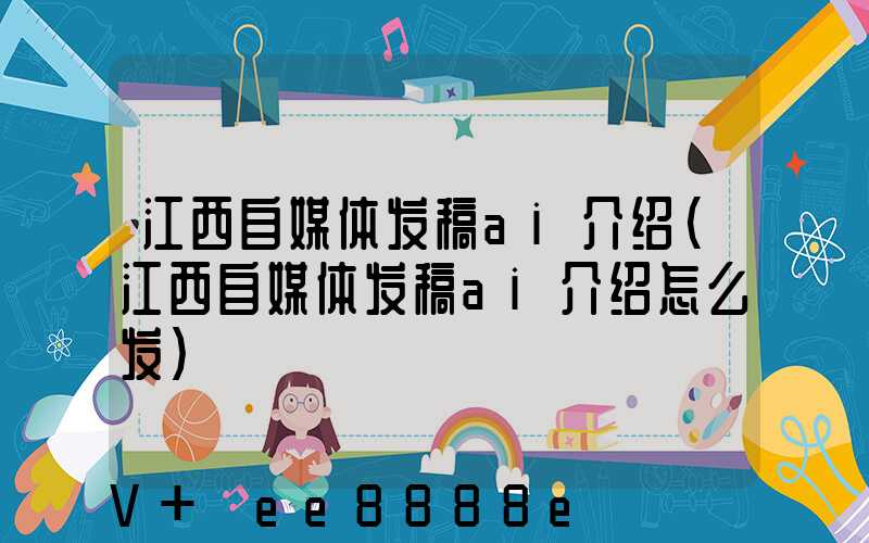 江西自媒体发稿ai介绍(江西自媒体发稿ai介绍怎么发)