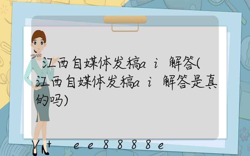 江西自媒体发稿ai解答(江西自媒体发稿ai解答是真的吗)