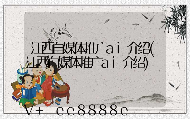 江西自媒体推广ai介绍(江西自媒体推广ai介绍)