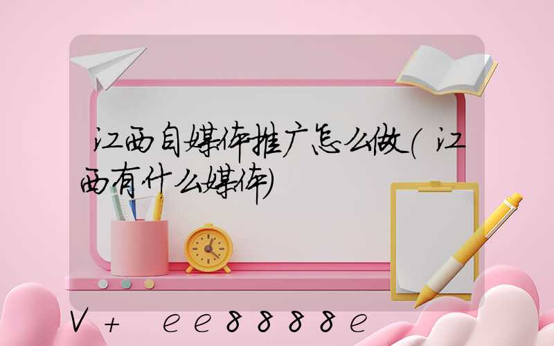 江西自媒体推广怎么做(江西有什么媒体)
