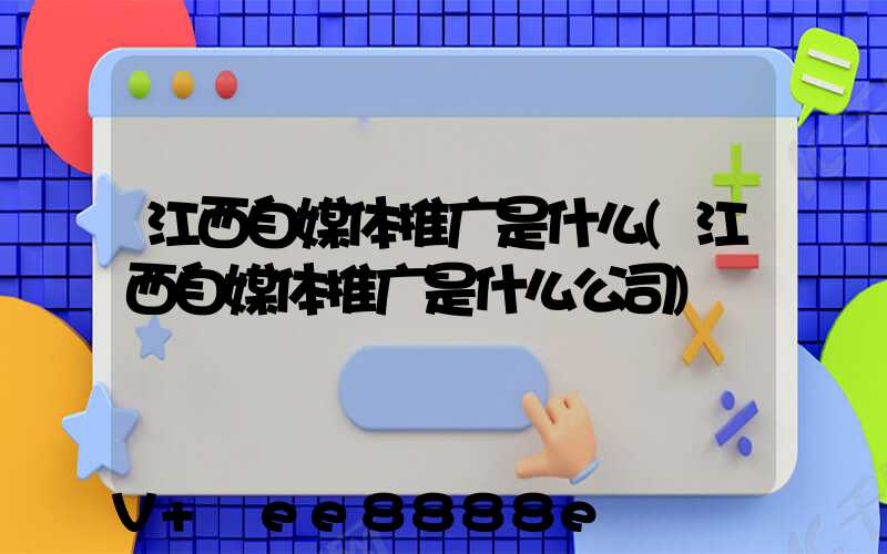 江西自媒体推广是什么(江西自媒体推广是什么公司)