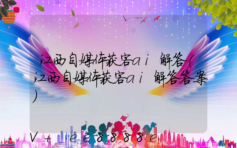 江西自媒体获客ai解答(江西自媒体获客ai解答答案)