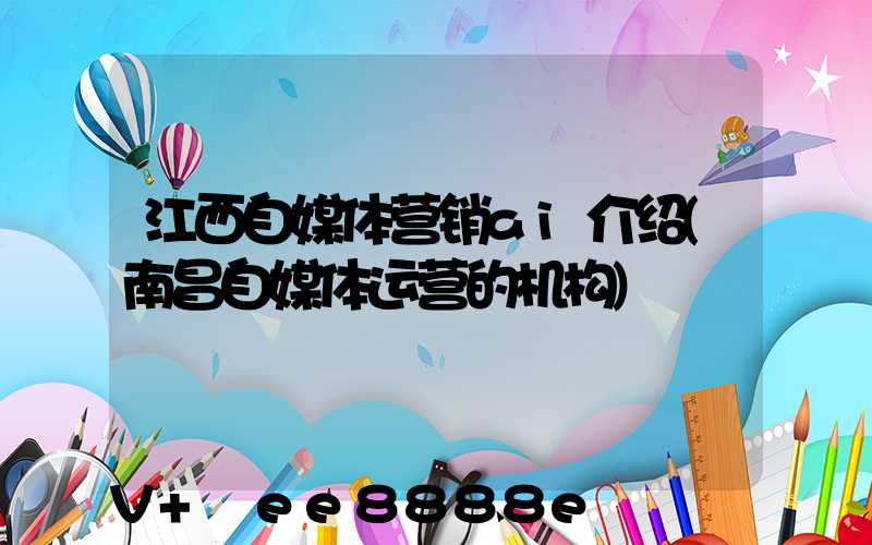 江西自媒体营销ai介绍(南昌自媒体运营的机构)