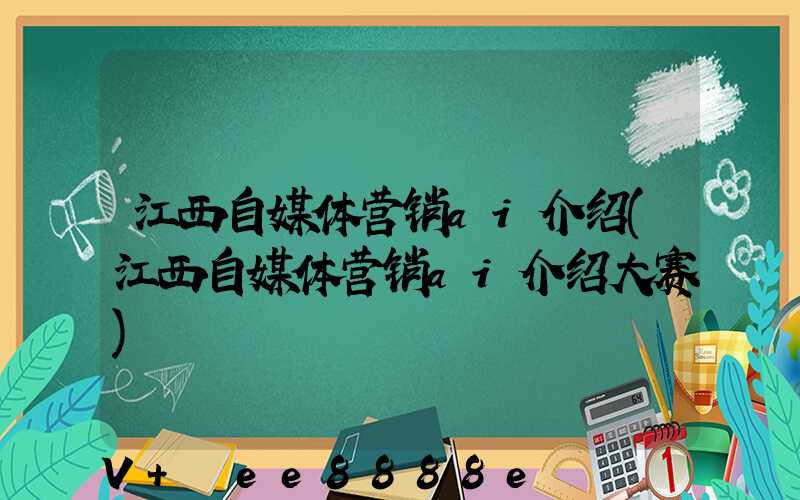 江西自媒体营销ai介绍(江西自媒体营销ai介绍大赛)