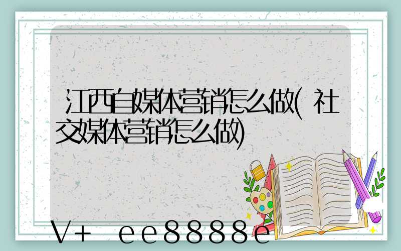 江西自媒体营销怎么做(社交媒体营销怎么做)