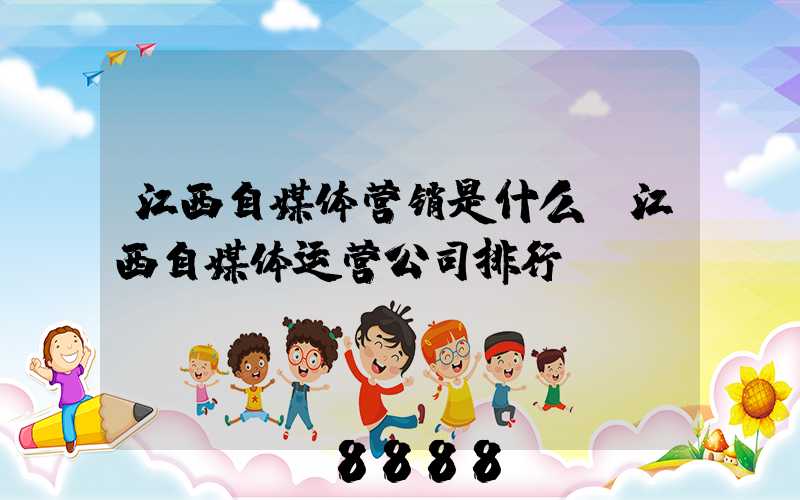 江西自媒体营销是什么(江西自媒体运营公司排行)