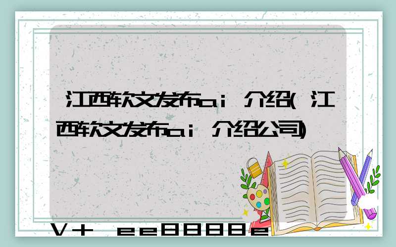 江西软文发布ai介绍(江西软文发布ai介绍公司)
