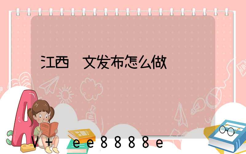 江西软文发布怎么做
