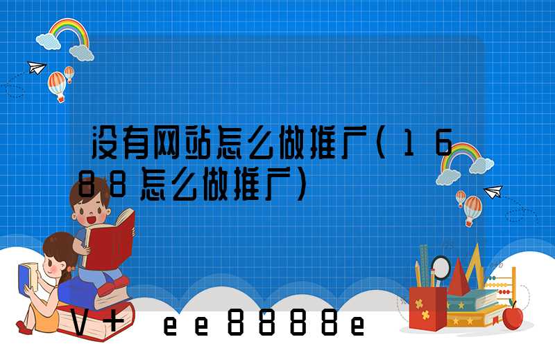 没有网站怎么做推广(1688怎么做推广)