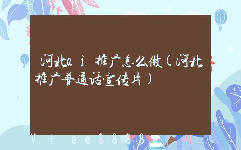 河北ai推广怎么做(河北推广普通话宣传片)