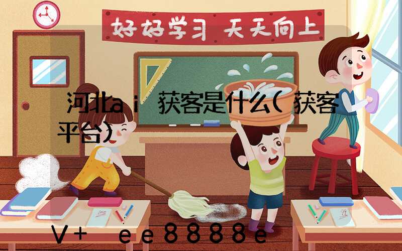 河北ai获客是什么(获客平台)