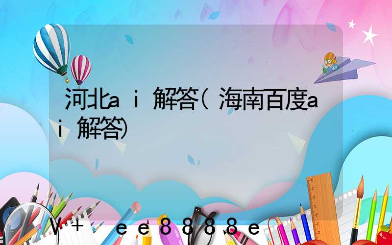 河北ai解答(海南百度ai解答)