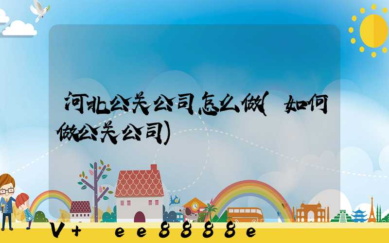 河北公关公司怎么做(如何做公关公司)