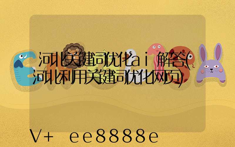 河北关键词优化ai解答(河北利用关键词优化网页)