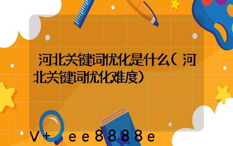 河北关键词优化是什么(河北关键词优化难度)