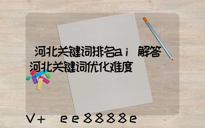 河北关键词排名ai解答(河北关键词优化难度)