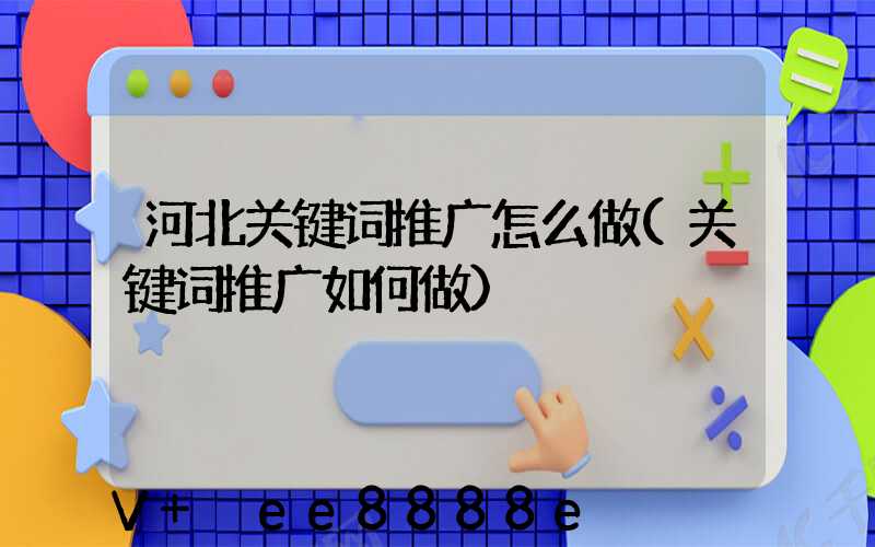 河北关键词推广怎么做(关键词推广如何做)