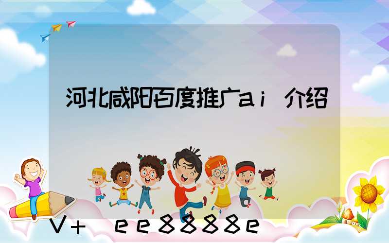 河北咸阳百度推广ai介绍