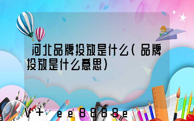 河北品牌投放是什么(品牌投放是什么意思)