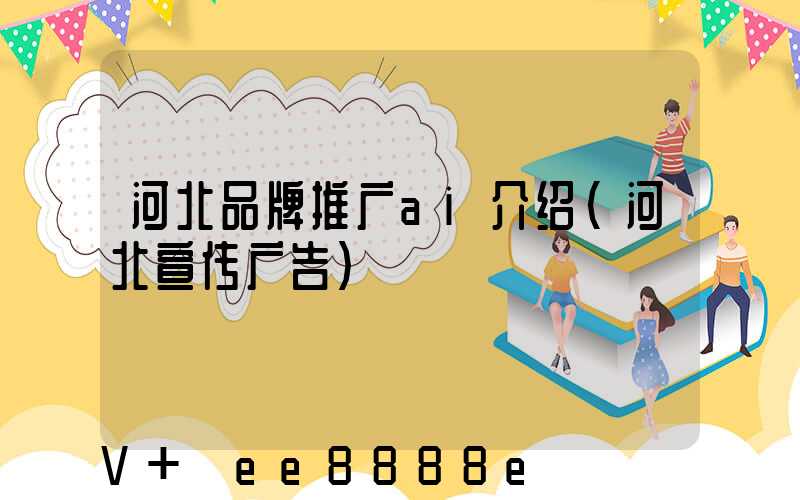 河北品牌推广ai介绍(河北宣传广告)