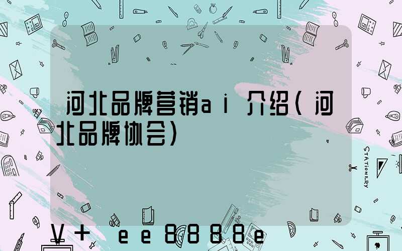 河北品牌营销ai介绍(河北品牌协会)