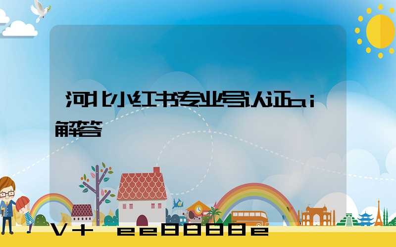 河北小红书专业号认证ai解答