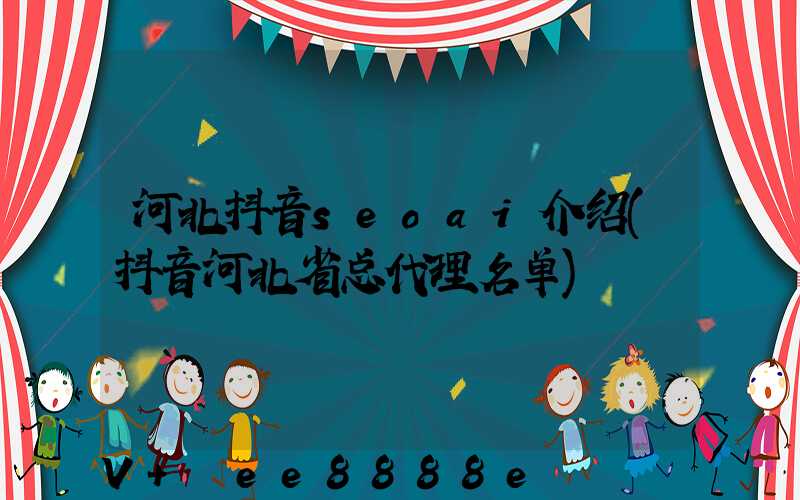 河北抖音seoai介绍(抖音河北省总代理名单)