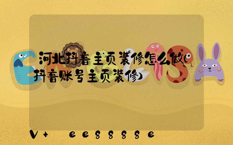 河北抖音主页装修怎么做(抖音账号主页装修)