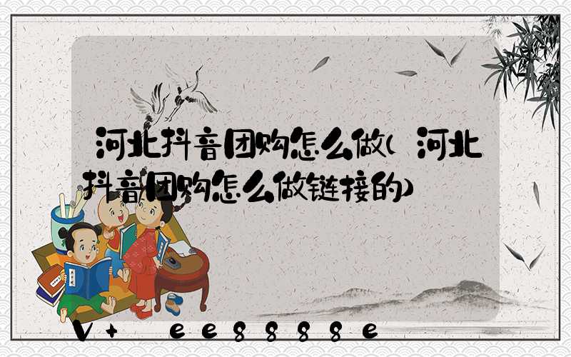 河北抖音团购怎么做(河北抖音团购怎么做链接的)