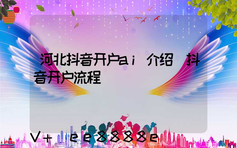 河北抖音开户ai介绍(抖音开户流程)