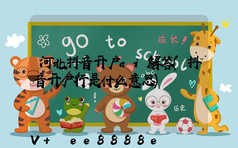 河北抖音开户ai解答(抖音开户行是什么意思)