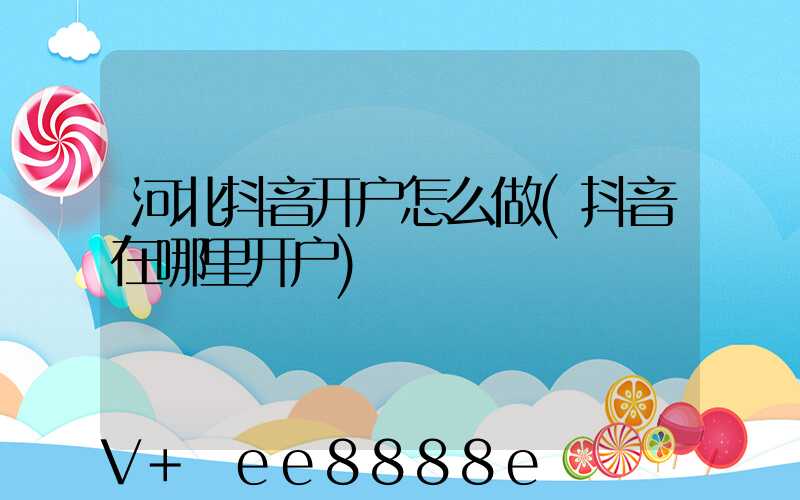 河北抖音开户怎么做(抖音在哪里开户)