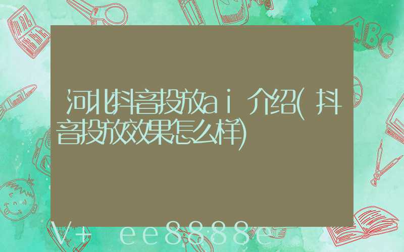 河北抖音投放ai介绍(抖音投放效果怎么样)