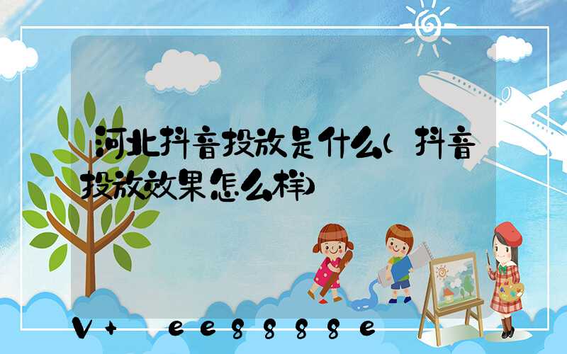 河北抖音投放是什么(抖音投放效果怎么样)