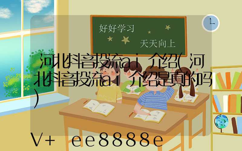 河北抖音投流ai介绍(河北抖音投流ai介绍是真的吗)