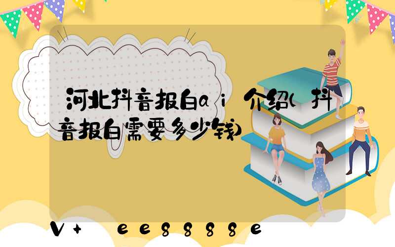 河北抖音报白ai介绍(抖音报白需要多少钱)