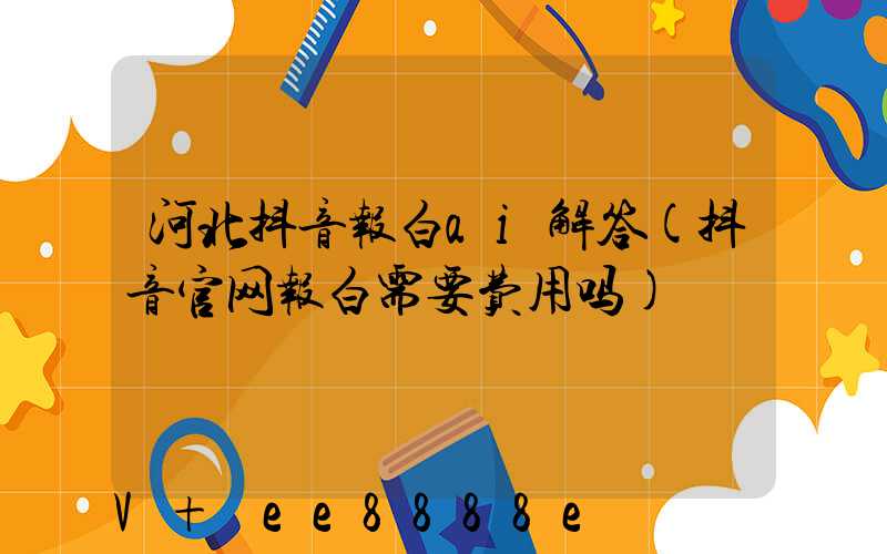 河北抖音报白ai解答(抖音官网报白需要费用吗)
