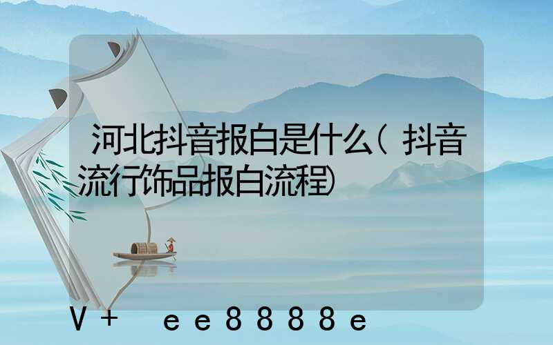 河北抖音报白是什么(抖音流行饰品报白流程)