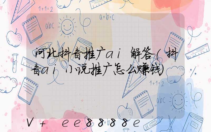 河北抖音推广ai解答(抖音ai小说推广怎么赚钱)