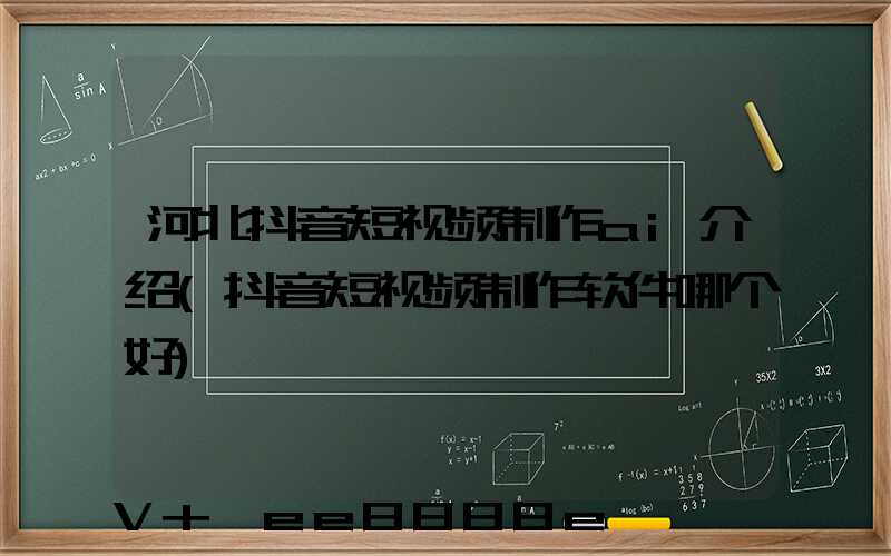 河北抖音短视频制作ai介绍(抖音短视频制作软件哪个好)