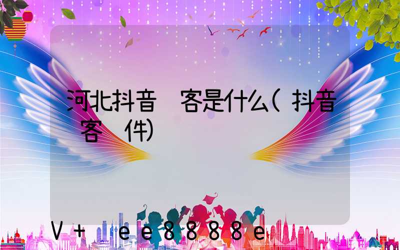 河北抖音获客是什么(抖音获客软件)