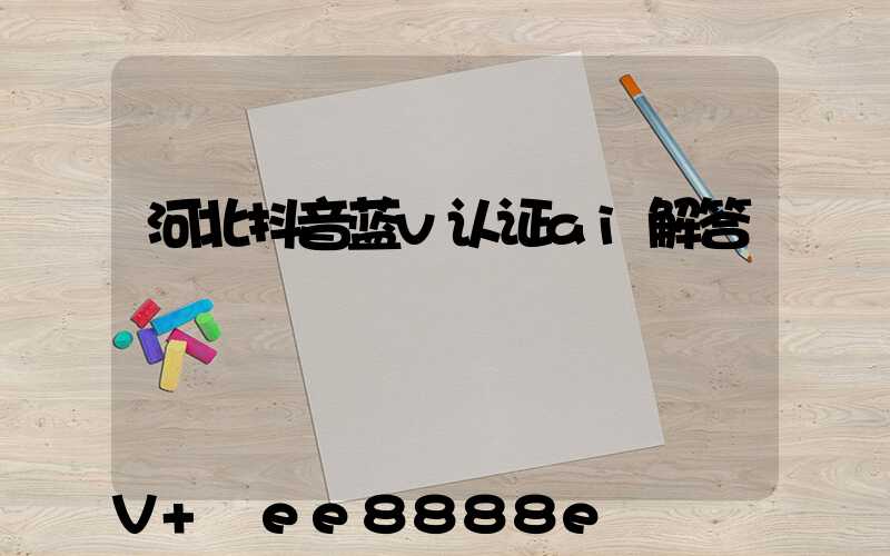 河北抖音蓝v认证ai解答