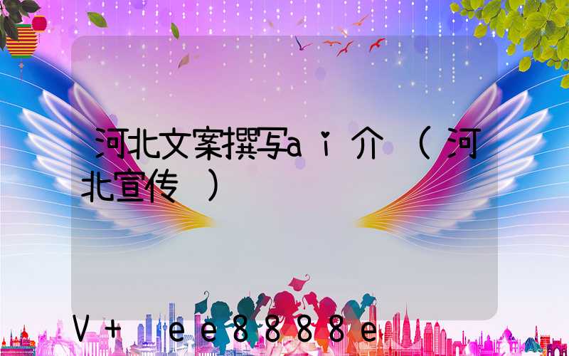 河北文案撰写ai介绍(河北宣传语)