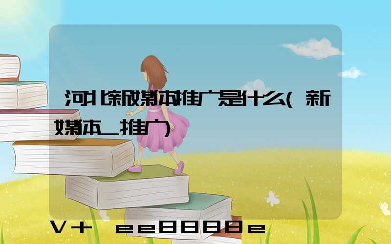 河北新媒体推广是什么(新媒体_推广)