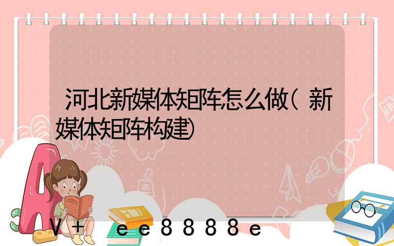 河北新媒体矩阵怎么做(新媒体矩阵构建)