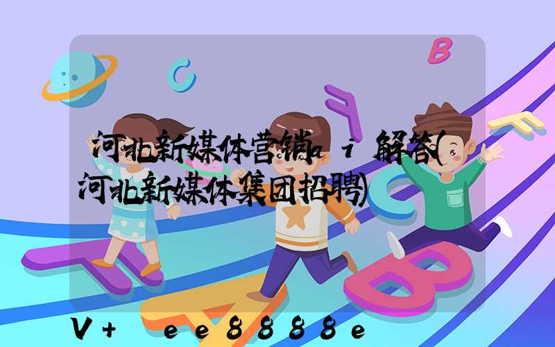 河北新媒体营销ai解答(河北新媒体集团招聘)